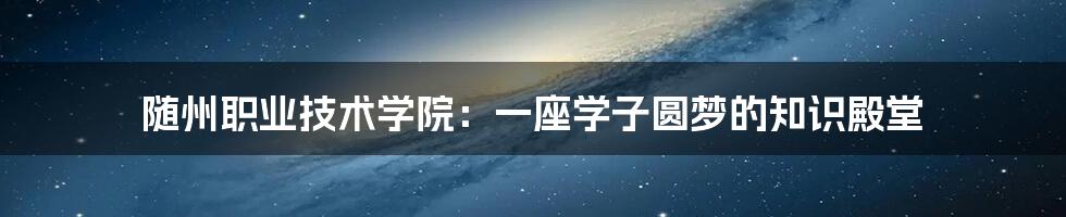 随州职业技术学院：一座学子圆梦的知识殿堂