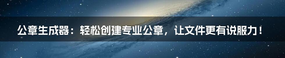 公章生成器：轻松创建专业公章，让文件更有说服力！