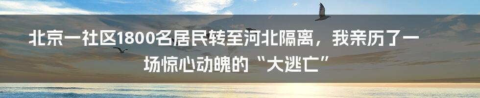 北京一社区1800名居民转至河北隔离，我亲历了一场惊心动魄的“大逃亡”