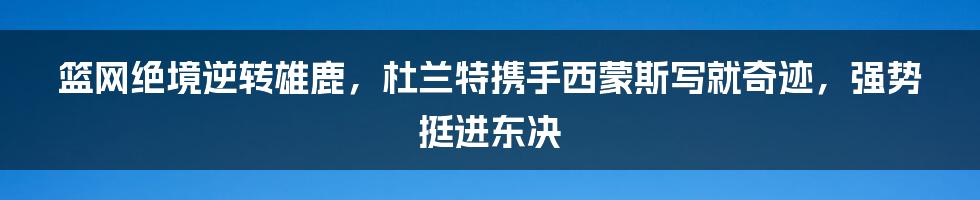 篮网绝境逆转雄鹿，杜兰特携手西蒙斯写就奇迹，强势挺进东决