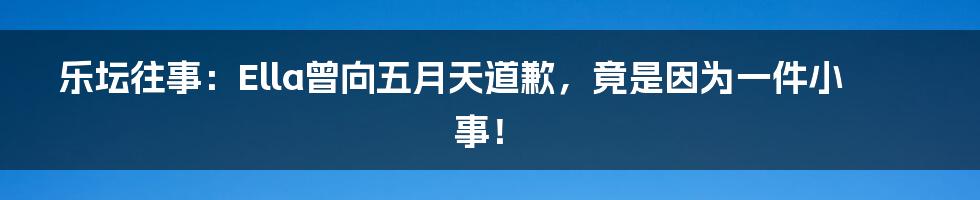 乐坛往事：Ella曾向五月天道歉，竟是因为一件小事！