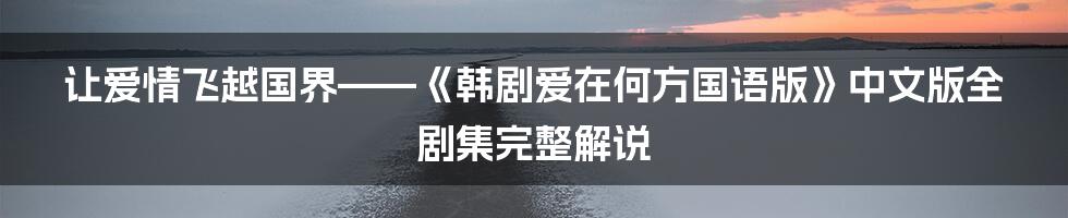 让爱情飞越国界——《韩剧爱在何方国语版》中文版全剧集完整解说