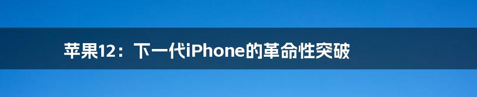 苹果12：下一代iPhone的革命性突破