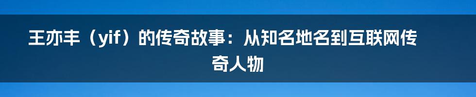 王亦丰（yif）的传奇故事：从知名地名到互联网传奇人物