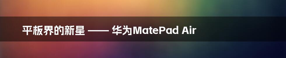 平板界的新星 —— 华为MatePad Air