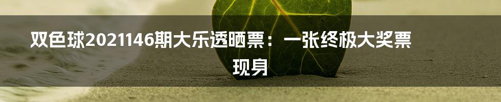 双色球2021146期大乐透晒票：一张终极大奖票现身