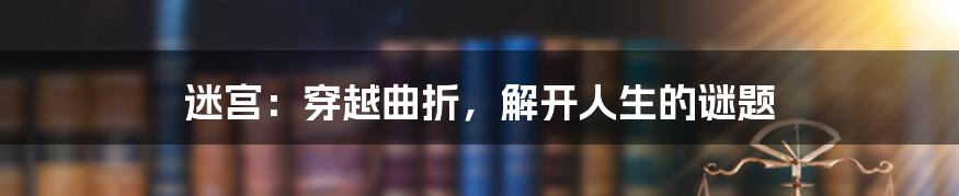 迷宫：穿越曲折，解开人生的谜题