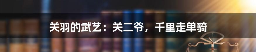 关羽的武艺：关二爷，千里走单骑