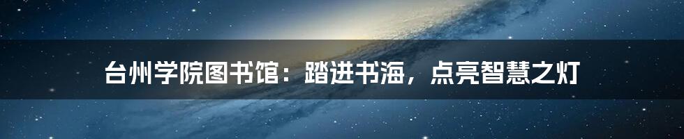 台州学院图书馆：踏进书海，点亮智慧之灯