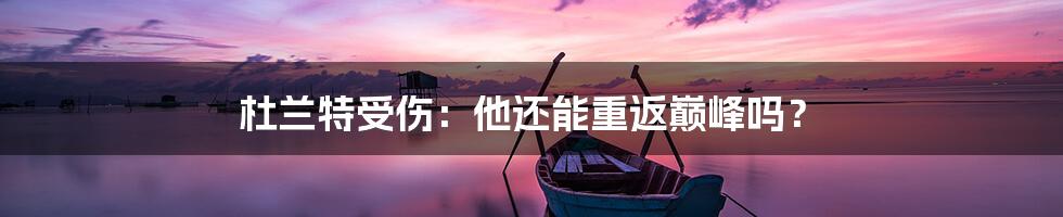 杜兰特受伤：他还能重返巅峰吗？