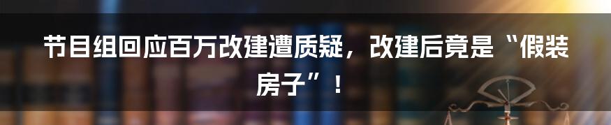 节目组回应百万改建遭质疑，改建后竟是“假装房子”！