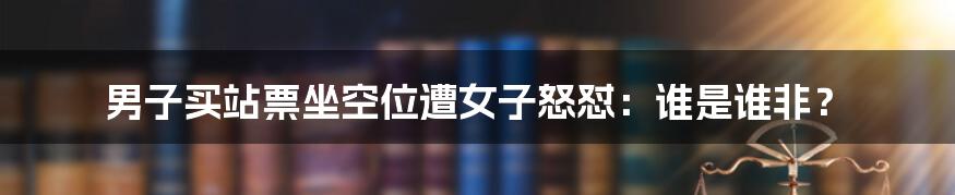 男子买站票坐空位遭女子怒怼：谁是谁非？