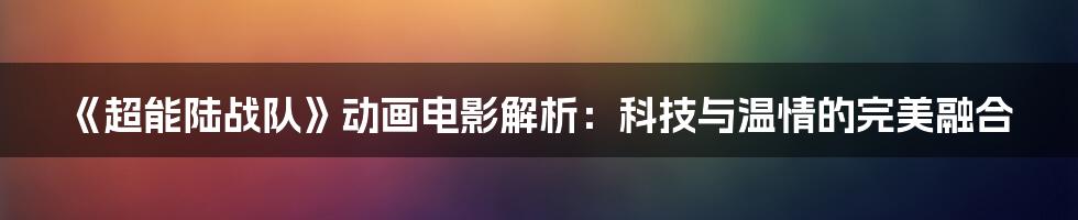 《超能陆战队》动画电影解析：科技与温情的完美融合