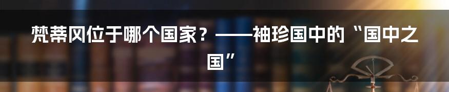 梵蒂冈位于哪个国家？——袖珍国中的“国中之国”