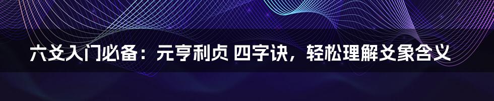 六爻入门必备：元亨利贞 四字诀，轻松理解爻象含义