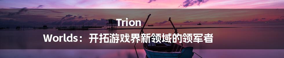 Trion Worlds：开拓游戏界新领域的领军者