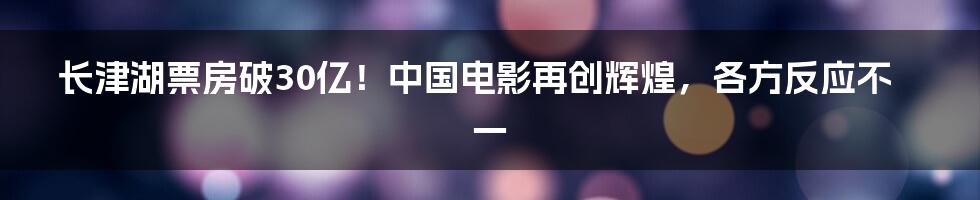 长津湖票房破30亿！中国电影再创辉煌，各方反应不一