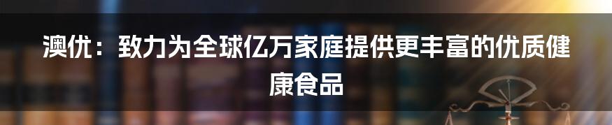 澳优：致力为全球亿万家庭提供更丰富的优质健康食品