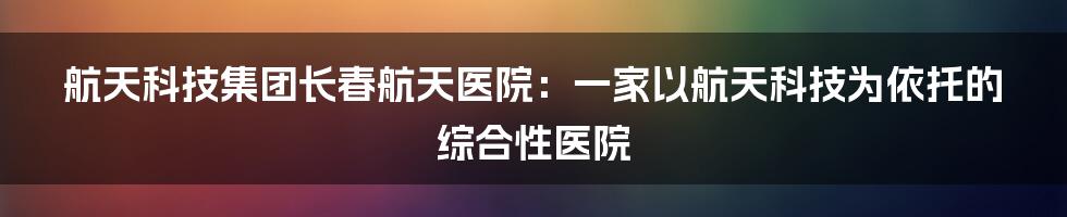 航天科技集团长春航天医院：一家以航天科技为依托的综合性医院