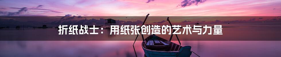 折纸战士：用纸张创造的艺术与力量