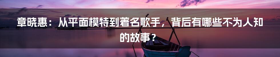 章晓惠：从平面模特到著名歌手，背后有哪些不为人知的故事？