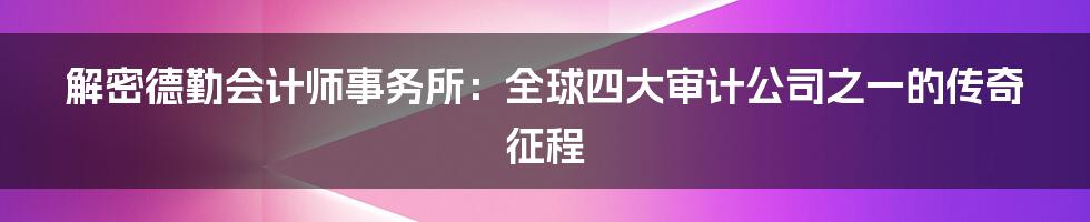 解密德勤会计师事务所：全球四大审计公司之一的传奇征程