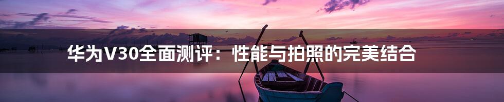 华为V30全面测评：性能与拍照的完美结合