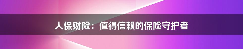 人保财险：值得信赖的保险守护者