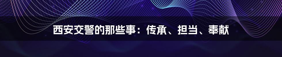 西安交警的那些事：传承、担当、奉献