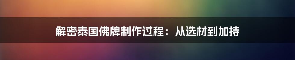 解密泰国佛牌制作过程：从选材到加持