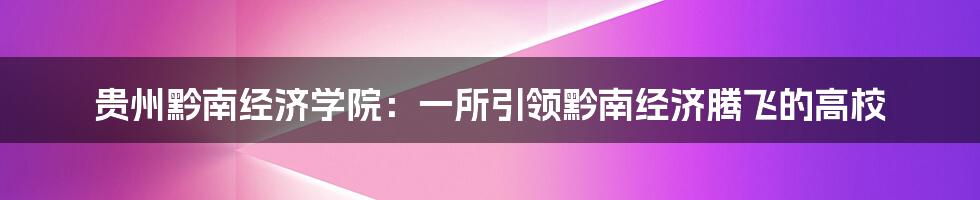 贵州黔南经济学院：一所引领黔南经济腾飞的高校