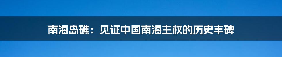 南海岛礁：见证中国南海主权的历史丰碑