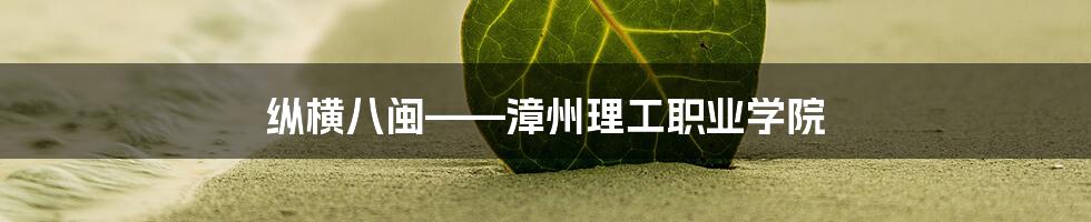 纵横八闽——漳州理工职业学院