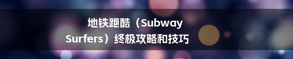 地铁跑酷（Subway Surfers）终极攻略和技巧