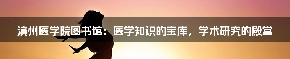 滨州医学院图书馆：医学知识的宝库，学术研究的殿堂