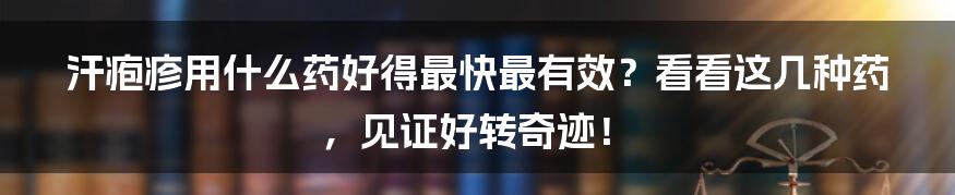 汗疱疹用什么药好得最快最有效？看看这几种药，见证好转奇迹！