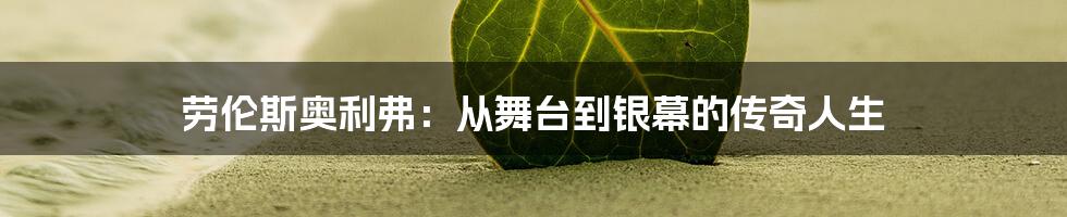 劳伦斯奥利弗：从舞台到银幕的传奇人生