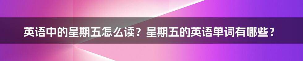 英语中的星期五怎么读？星期五的英语单词有哪些？