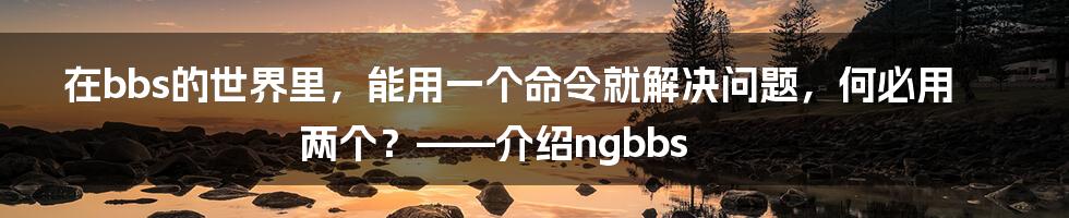 在bbs的世界里，能用一个命令就解决问题，何必用两个？——介绍ngbbs