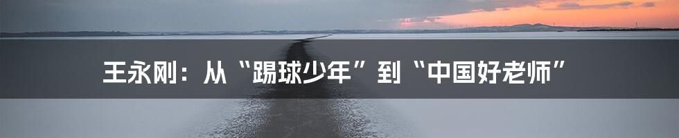 王永刚：从“踢球少年”到“中国好老师”