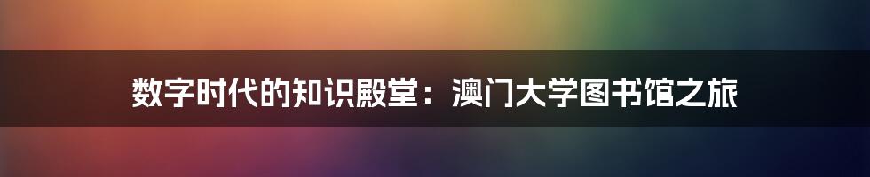 数字时代的知识殿堂：澳门大学图书馆之旅