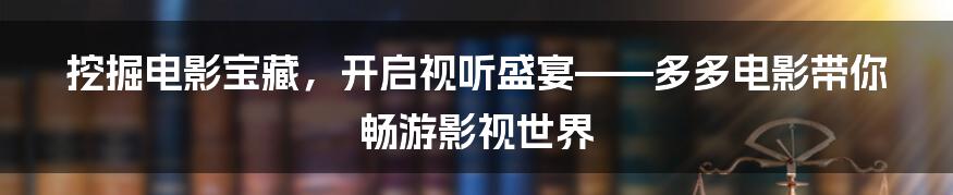 挖掘电影宝藏，开启视听盛宴——多多电影带你畅游影视世界