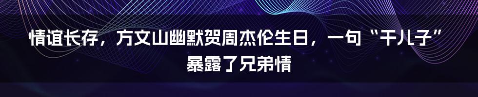 情谊长存，方文山幽默贺周杰伦生日，一句“干儿子”暴露了兄弟情