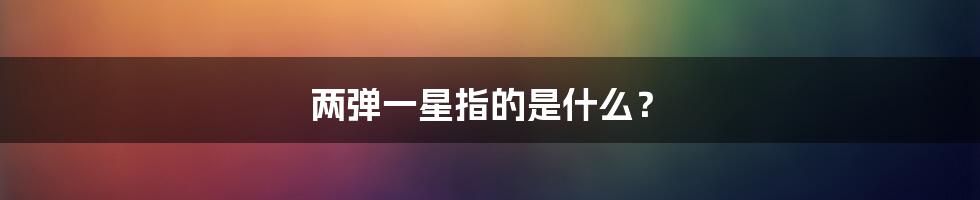 两弹一星指的是什么？