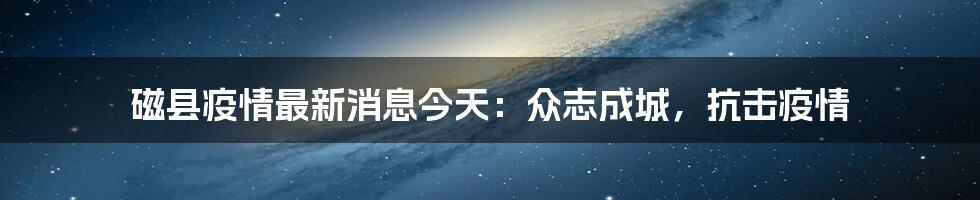 磁县疫情最新消息今天：众志成城，抗击疫情