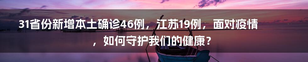 31省份新增本土确诊46例，江苏19例，面对疫情，如何守护我们的健康？