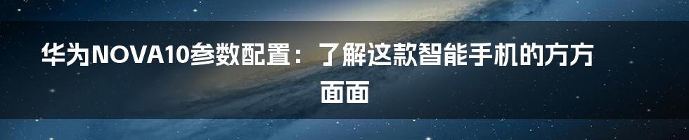 华为NOVA10参数配置：了解这款智能手机的方方面面