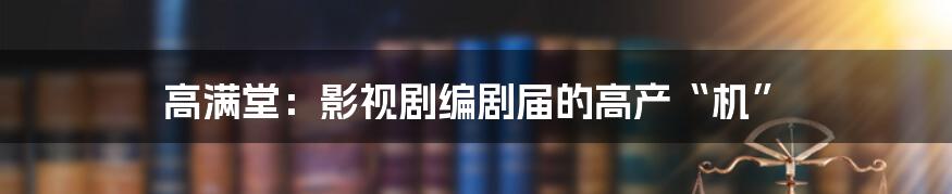 高满堂：影视剧编剧届的高产“机”