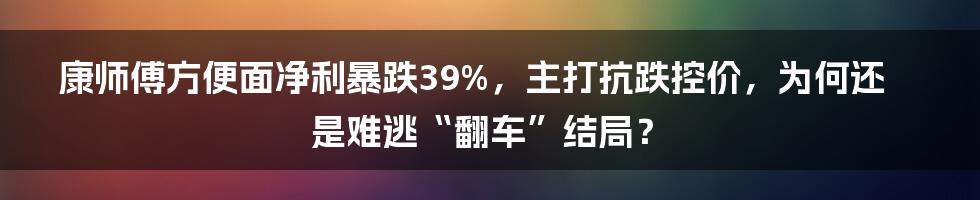 康师傅方便面净利暴跌39%，主打抗跌控价，为何还是难逃“翻车”结局？