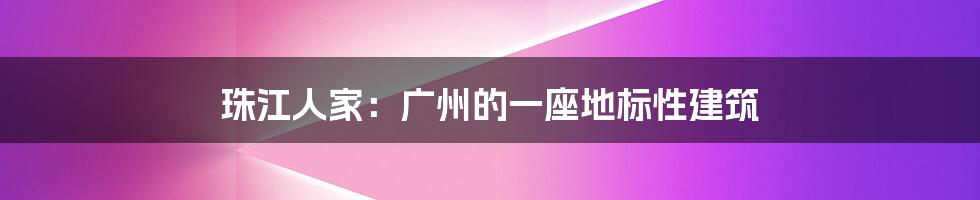 珠江人家：广州的一座地标性建筑